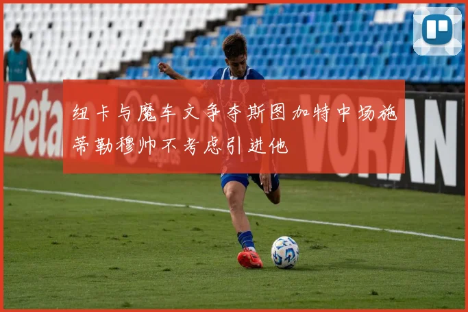 纽卡与魔车文争夺斯图加特中场施蒂勒穆帅不考虑引进他