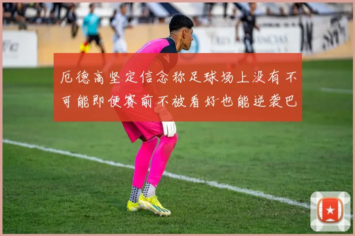 厄德高坚定信念称足球场上没有不可能即便赛前不被看好也能逆袭巴西