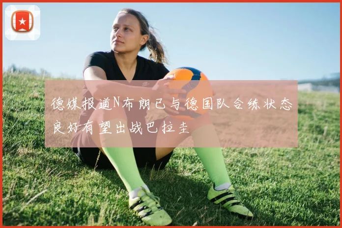 德媒报道N布朗已与德国队合练状态良好有望出战巴拉圭