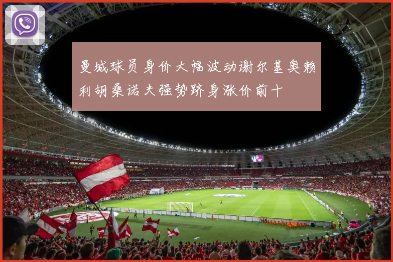 曼城球员身价大幅波动谢尔基奥赖利胡桑诺夫强势跻身涨价前十