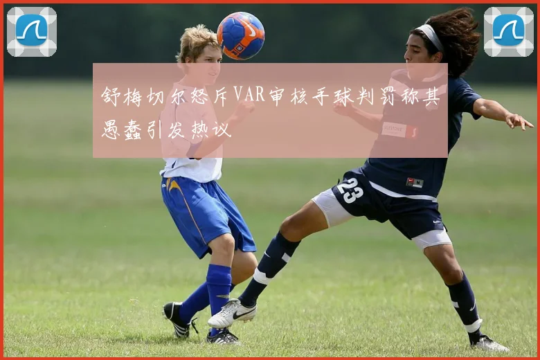 舒梅切尔怒斥VAR审核手球判罚称其愚蠢引发热议