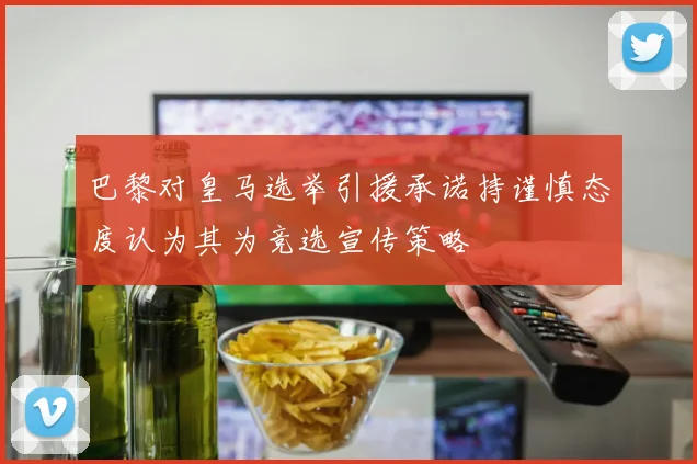 巴黎对皇马选举引援承诺持谨慎态度认为其为竞选宣传策略
