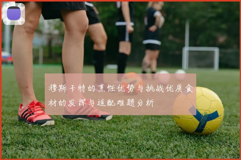 穆斯卡特的烹饪优势与挑战优质食材的发挥与适配难题分析