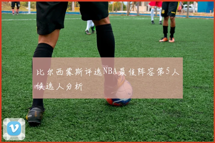 比尔西蒙斯评选NBA最佳阵容第5人候选人分析