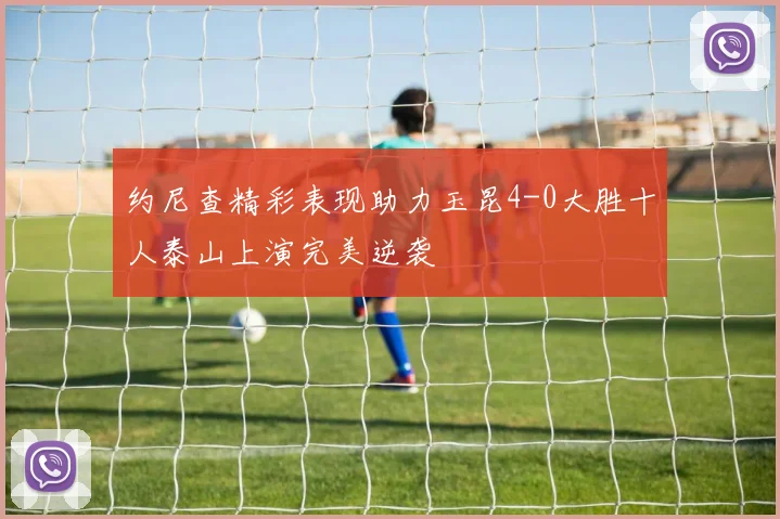 约尼查精彩表现助力玉昆4-0大胜十人泰山上演完美逆袭