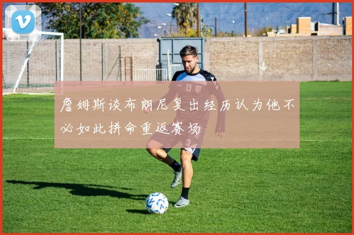 詹姆斯谈布朗尼复出经历认为他不必如此拼命重返赛场
