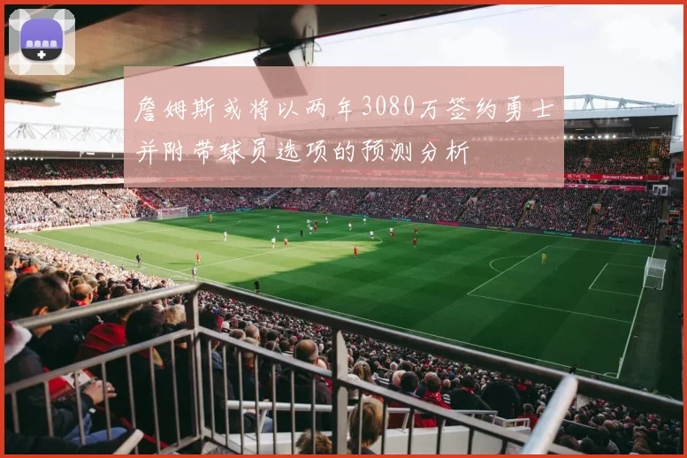 詹姆斯或将以两年3080万签约勇士并附带球员选项的预测分析