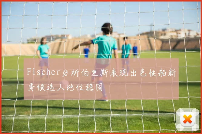 Fischer分析伯里斯表现出色快船新秀候选人地位稳固