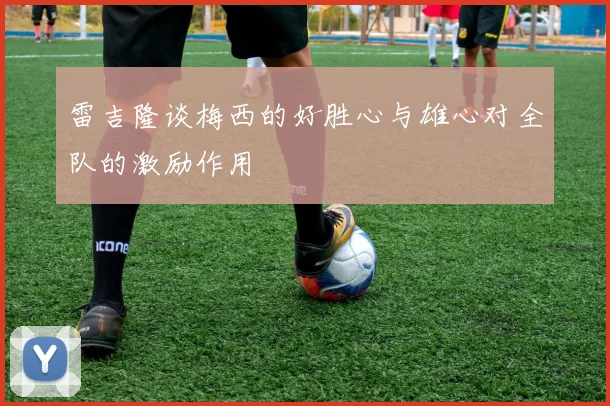 雷吉隆谈梅西的好胜心与雄心对全队的激励作用