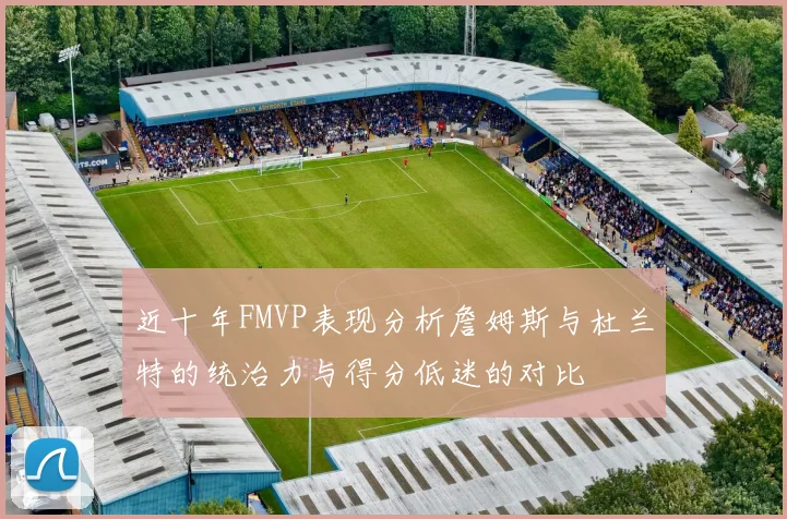 近十年FMVP表现分析詹姆斯与杜兰特的统治力与得分低迷的对比