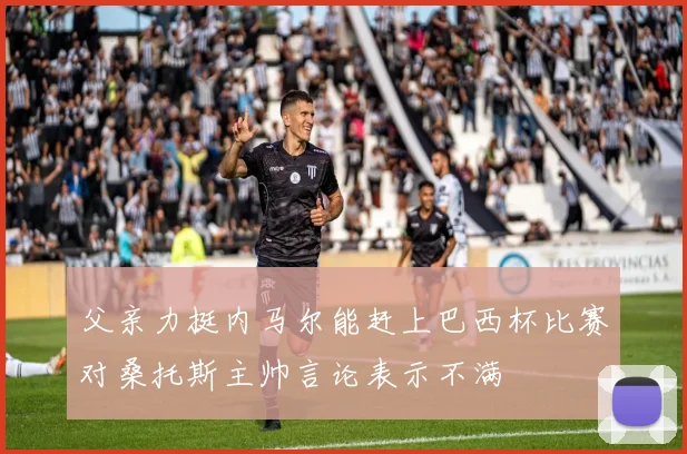 父亲力挺内马尔能赶上巴西杯比赛对桑托斯主帅言论表示不满