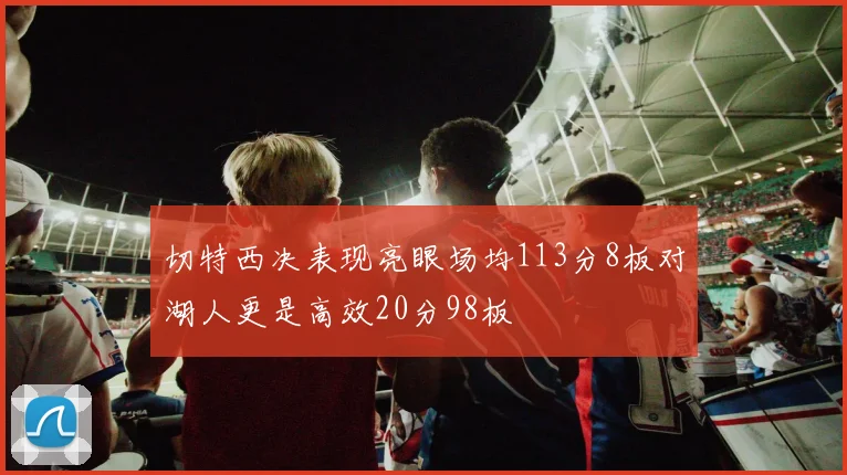 切特西决表现亮眼场均113分8板对湖人更是高效20分98板