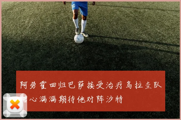 阿劳霍回归巴萨接受治疗乌拉圭队信心满满期待他对阵沙特