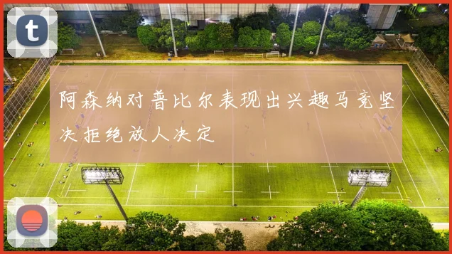阿森纳对普比尔表现出兴趣马竞坚决拒绝放人决定