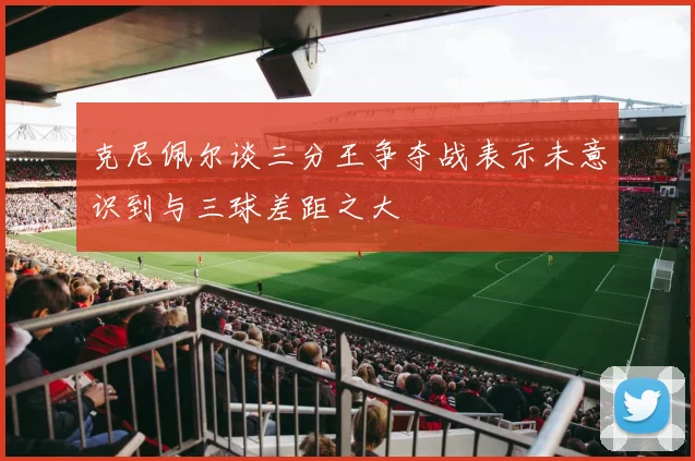 克尼佩尔谈三分王争夺战表示未意识到与三球差距之大
