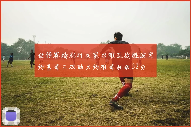世预赛精彩对决塞尔维亚战胜波黑约基奇三双助力约维奇狂砍32分