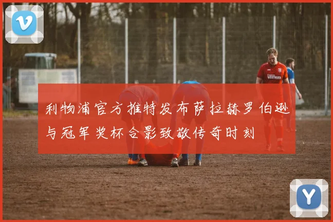 利物浦官方推特发布萨拉赫罗伯逊与冠军奖杯合影致敬传奇时刻