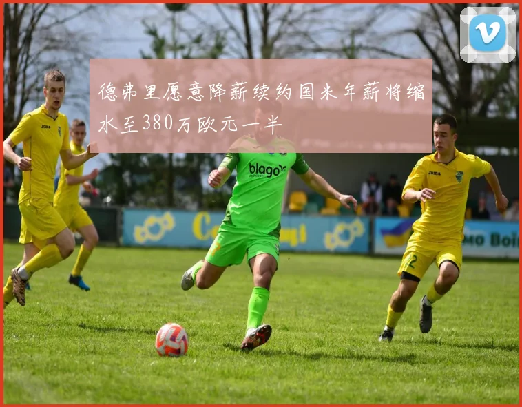 德弗里愿意降薪续约国米年薪将缩水至380万欧元一半