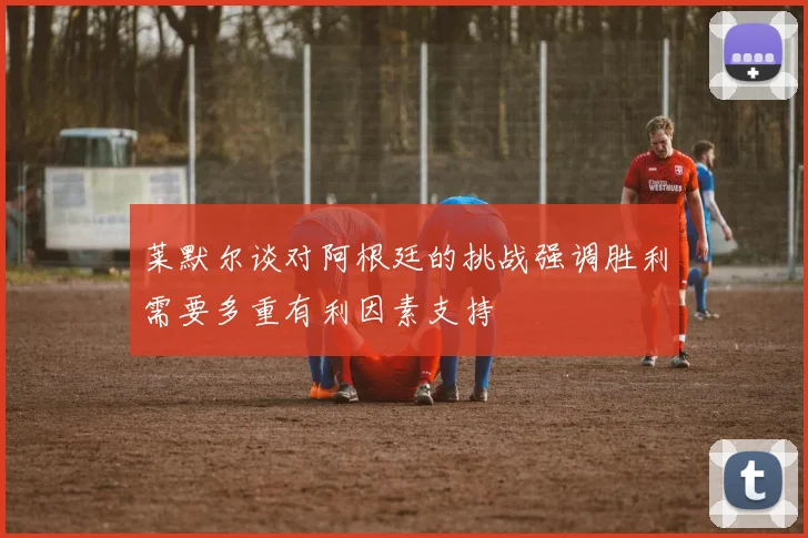 莱默尔谈对阿根廷的挑战强调胜利需要多重有利因素支持