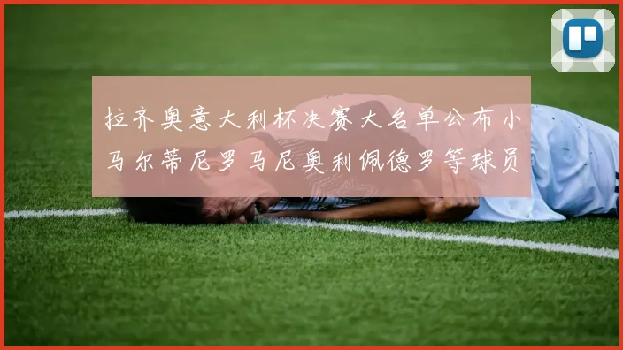 拉齐奥意大利杯决赛大名单公布小马尔蒂尼罗马尼奥利佩德罗等球员入选