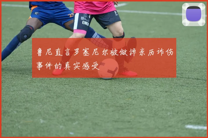鲁尼直言罗塞尼尔被做掉亲历诈伤事件的真实感受