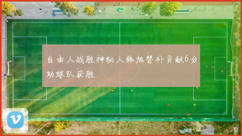 自由人战胜神秘人韩旭替补贡献6分助球队获胜