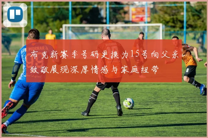布克新赛季号码更换为15号向父亲致敬展现深厚情感与家庭纽带