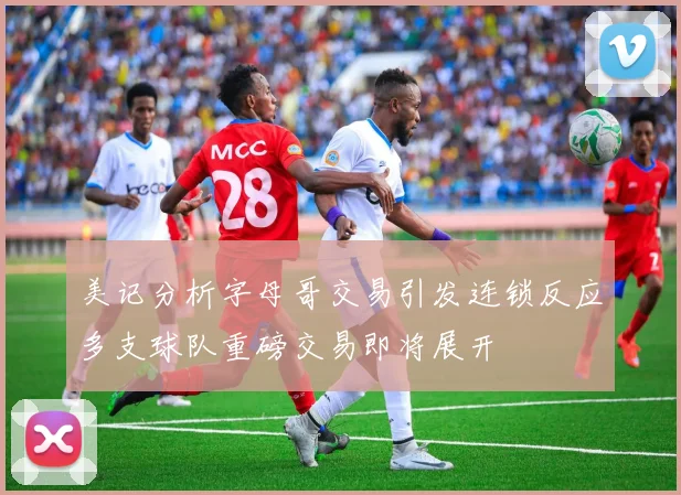美记分析字母哥交易引发连锁反应多支球队重磅交易即将展开