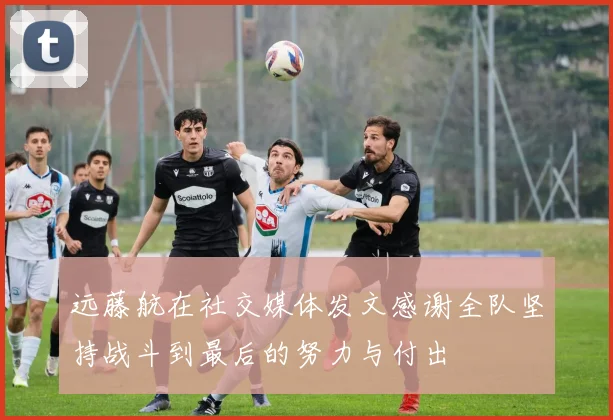 远藤航在社交媒体发文感谢全队坚持战斗到最后的努力与付出