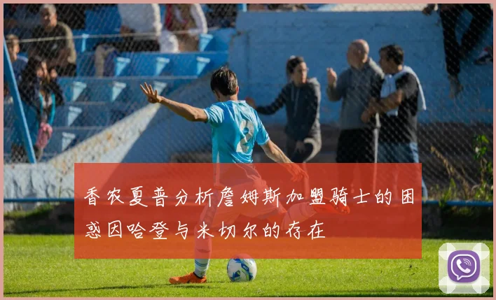 香农夏普分析詹姆斯加盟骑士的困惑因哈登与米切尔的存在