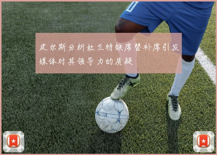皮尔斯分析杜兰特缺席替补席引发媒体对其领导力的质疑