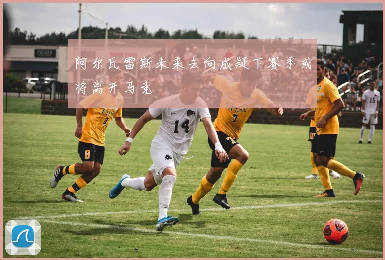 阿尔瓦雷斯未来去向成疑下赛季或将离开马竞