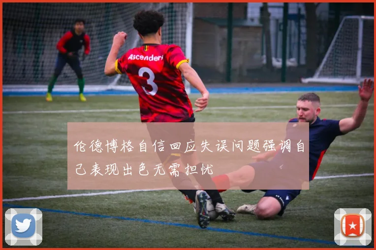 伦德博格自信回应失误问题强调自己表现出色无需担忧