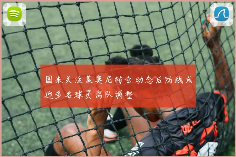 国米关注莱奥尼转会动态后防线或迎多名球员离队调整