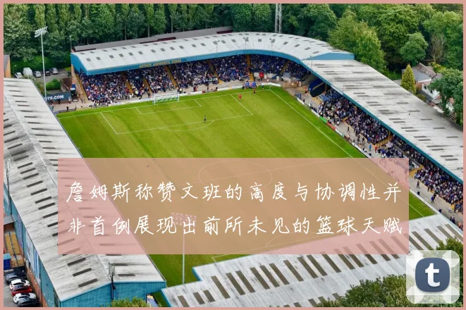 詹姆斯称赞文班的高度与协调性并非首例展现出前所未见的篮球天赋