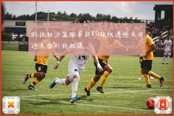 科技助力篮球革新KD踩线遗憾或将迎来弥补新机遇