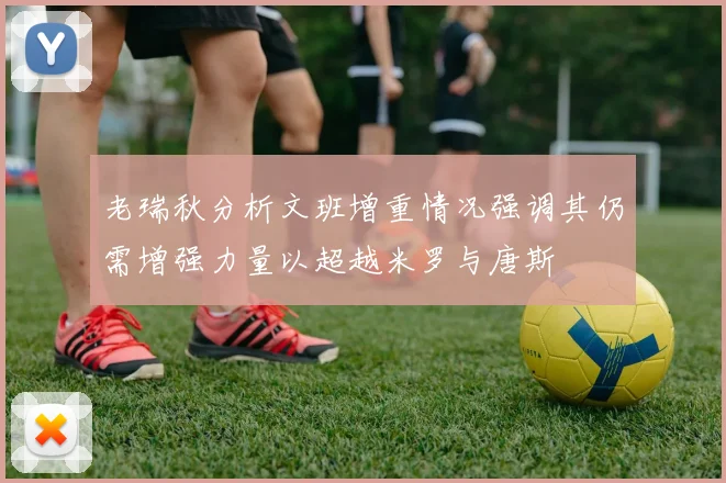 老瑞秋分析文班增重情况强调其仍需增强力量以超越米罗与唐斯