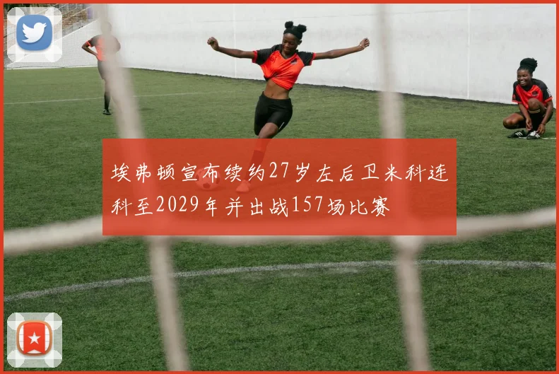 埃弗顿宣布续约27岁左后卫米科连科至2029年并出战157场比赛