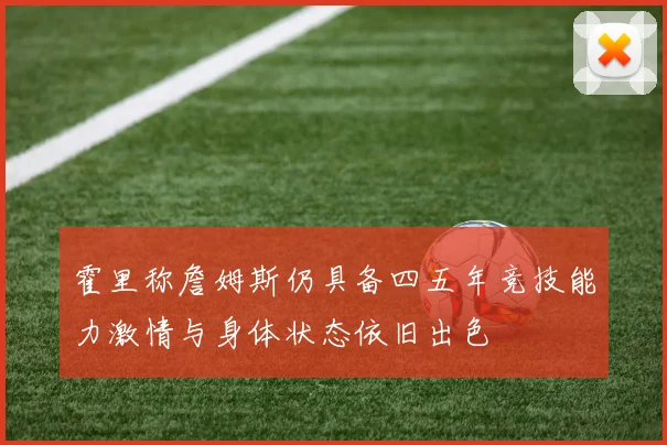 霍里称詹姆斯仍具备四五年竞技能力激情与身体状态依旧出色