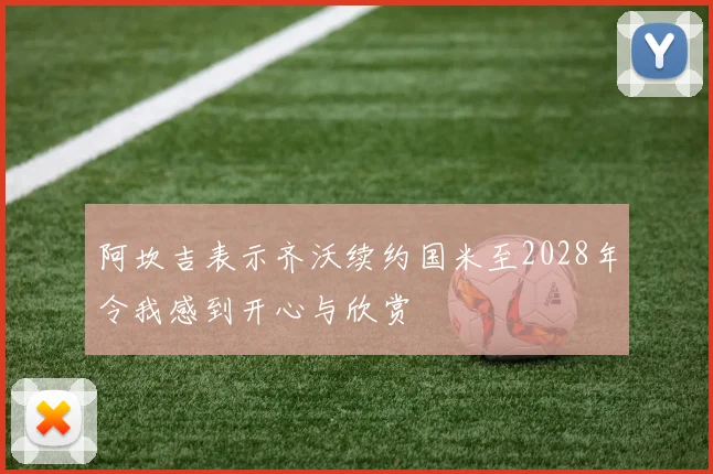 阿坎吉表示齐沃续约国米至2028年令我感到开心与欣赏